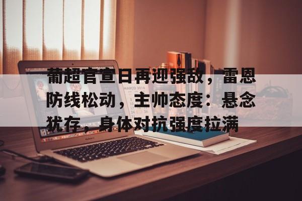 九游-葡超官宣日再迎强敌，雷恩防线松动，主帅态度：悬念犹存，身体对抗强度拉满(森泽加奈血色复仇)