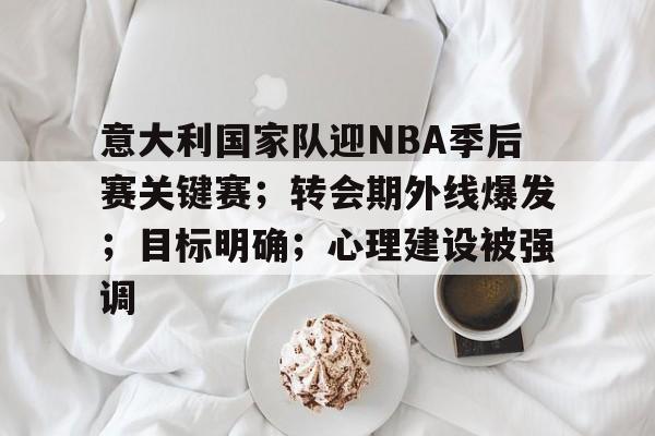 九游-包含意大利国家队迎NBA季后赛关键赛；转会期外线爆发；目标明确；心理建设被强调的词条