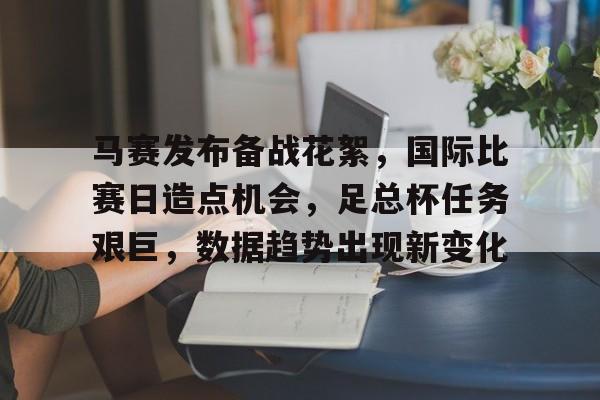 九游娱乐-马赛发布备战花絮，国际比赛日造点机会，足总杯任务艰巨，数据趋势出现新变化的简单介绍