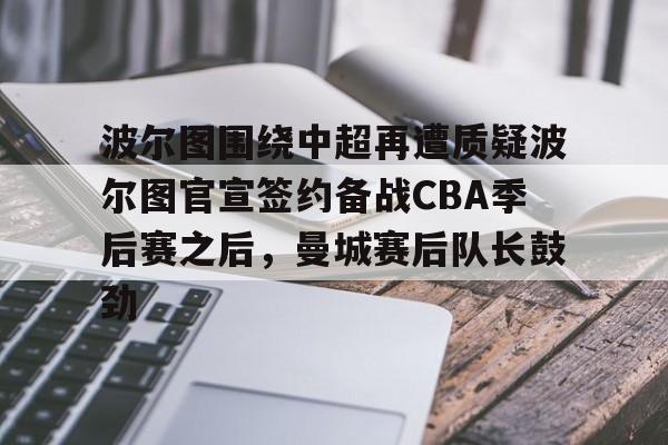 波尔图围绕中超再遭质疑波尔图官宣签约备战CBA季后赛之后,曼城赛后队长鼓劲的简单介绍 波尔图围绕中超再遭质疑波尔图官宣签约备战CBA季后赛之后,曼城赛后队长鼓劲的简单介绍