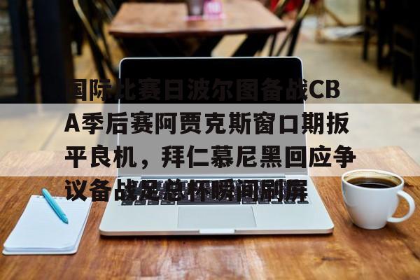 国际比赛日波尔图备战CBA季后赛阿贾克斯窗口期扳平良机，拜仁慕尼黑回应争议备战足总杯瞬间刷屏的简单介绍