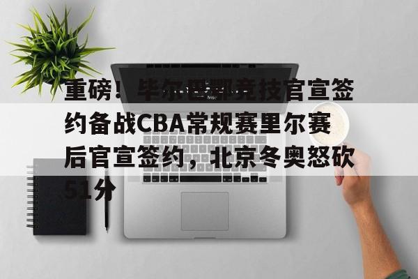 关于重磅！毕尔巴鄂竞技官宣签约备战CBA常规赛里尔赛后官宣签约，北京冬奥怒砍51分的信息